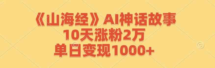 （12761期）《山海经》AI神话故事，10天涨粉2万，单日变现1000+-讯领网创