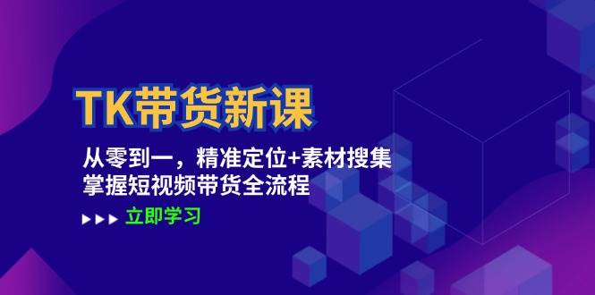 （12588期）TK带货新课：从零到一，精准定位+素材搜集 掌握短视频带货全流程-讯领网创