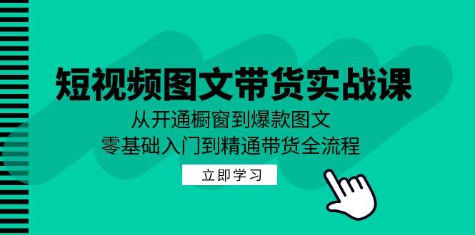 （12655期）短视频图文带货实战课：从开通橱窗到爆款图文，零基础入门到精通带货-讯领网创