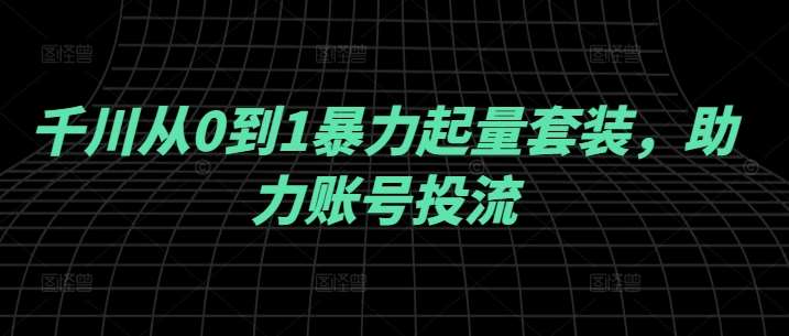 千川从0到1暴力起量套装，助力账号投流-讯领网创