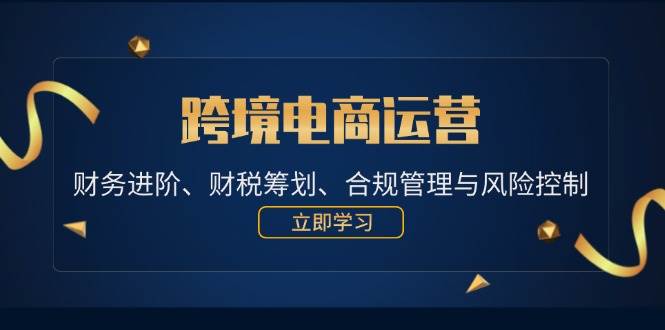 （12592期）跨境电商运营：财务进阶、财税筹划、合规管理与风险控制-讯领网创