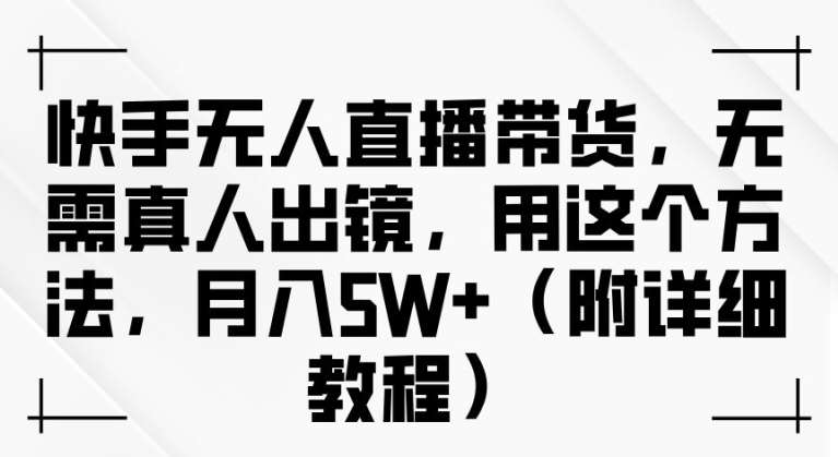 快手无人直播带货，无需真人出镜，用这个方法，月入过万(附详细教程)【揭秘】-讯领网创