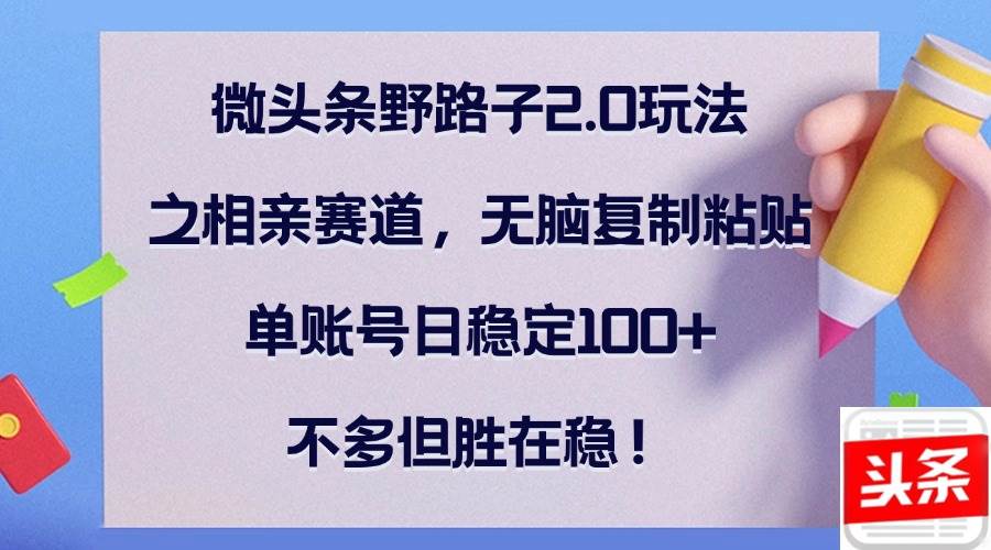 （12763期）微头条野路子2.0玩法之相亲赛道，无脑复制粘贴，单账号日稳定100+，不…-讯领网创