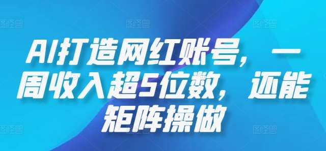 AI打造网红账号，一周收入超5位数，还能矩阵操做-讯领网创