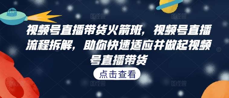 视频号直播带货火箭班，​视频号直播流程拆解，助你快速适应并做起视频号直播带货-讯领网创