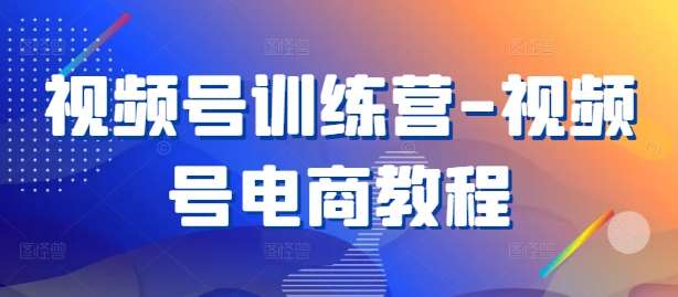 视频号训练营-视频号电商教程-讯领网创