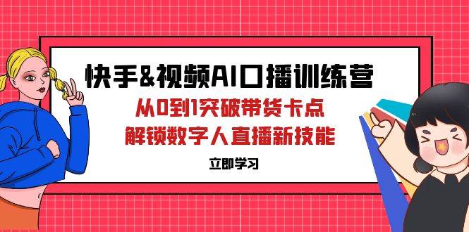 （12665期）快手&视频号AI口播特训营：从0到1突破带货卡点，解锁数字人直播新技能-讯领网创