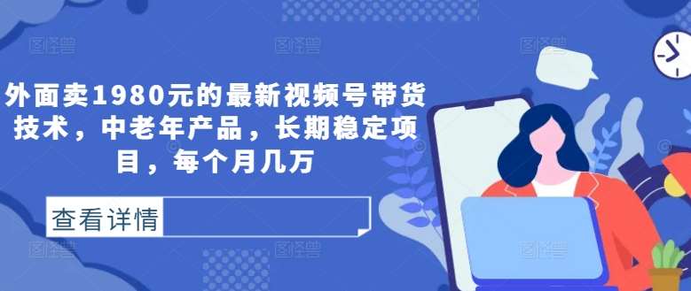 外面卖1980元的最新视频号带货技术，中老年产品，长期稳定项目，每个月几万-讯领网创