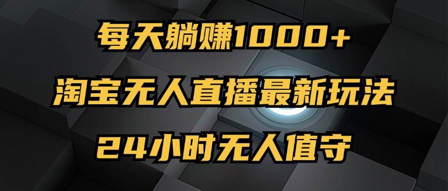 （12746期）最新淘宝无人直播玩法，每天躺赚1000+，24小时无人值守，不违规不封号-讯领网创