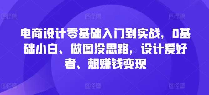 电商设计零基础入门到实战，0基础小白、做图没思路，设计爱好者、想赚钱变现-讯领网创