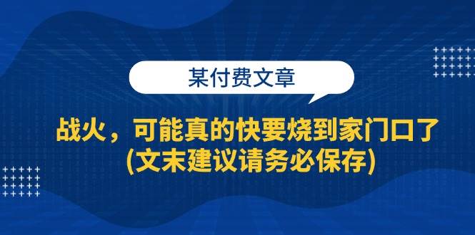 （13008期）某付费文章：战火，可能真的快要烧到家门口了 (文末建议请务必保存)-讯领网创