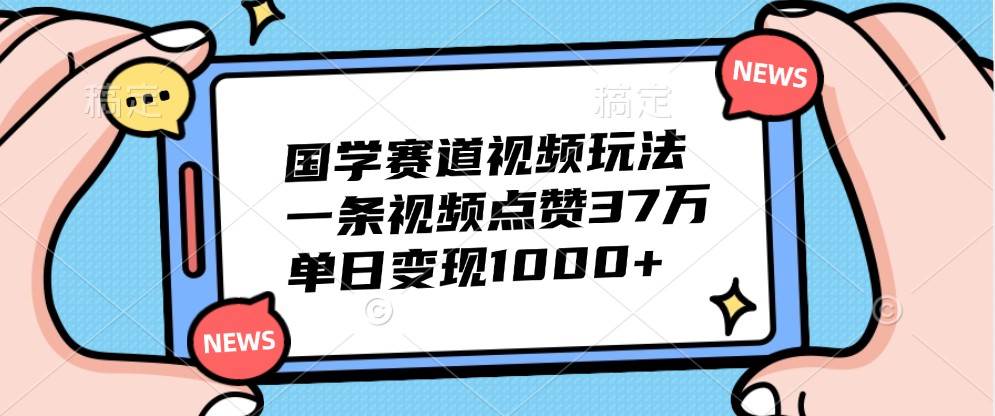 国学赛道视频玩法，一条视频点赞37万，单日变现1000+-讯领网创