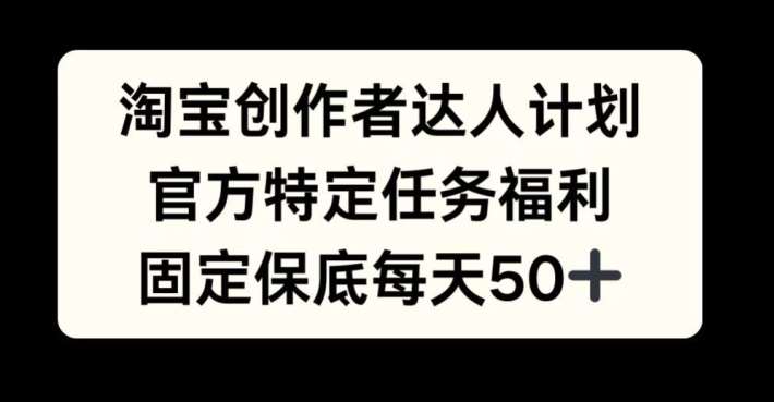 淘宝创作者达人计划，官方特定任务福利，固定保底每天50+【揭秘】-讯领网创