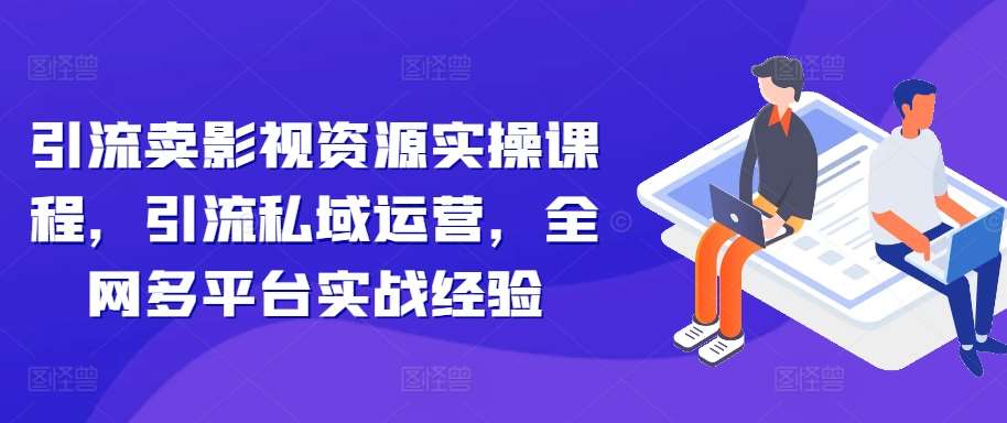 引流卖影视资源实操课程，引流私域运营，全网多平台实战经验-讯领网创