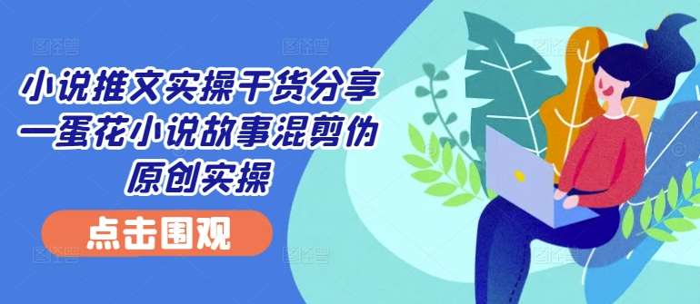 小说推文实操干货分享—蛋花小说故事混剪伪原创实操-讯领网创