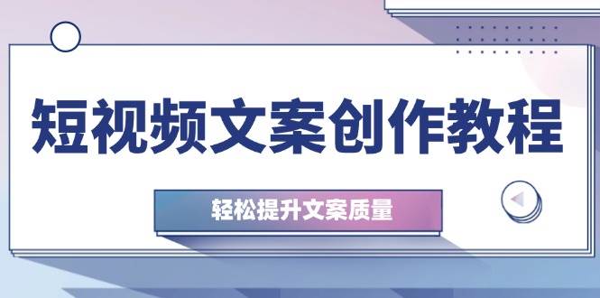 短视频文案创作教程：从钉子思维到实操结构整改，轻松提升文案质量-讯领网创