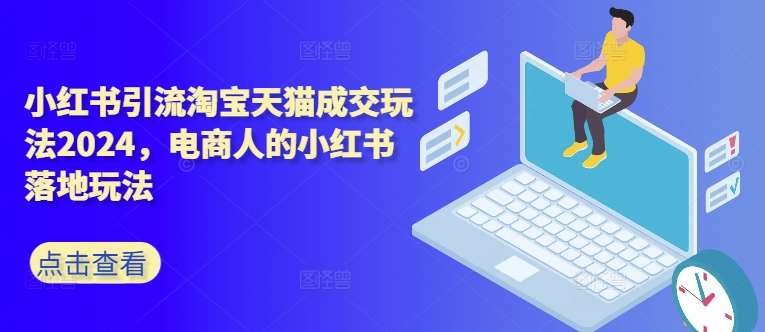 小红书引流淘宝天猫成交玩法2024，电商人的小红书落地玩法-讯领网创