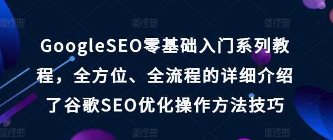 GoogleSEO零基础入门系列教程，全方位、全流程的详细介绍了谷歌SEO优化操作方法技巧-讯领网创