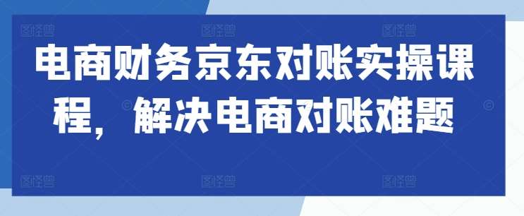 电商财务京东对账实操课程，解决电商对账难题-讯领网创