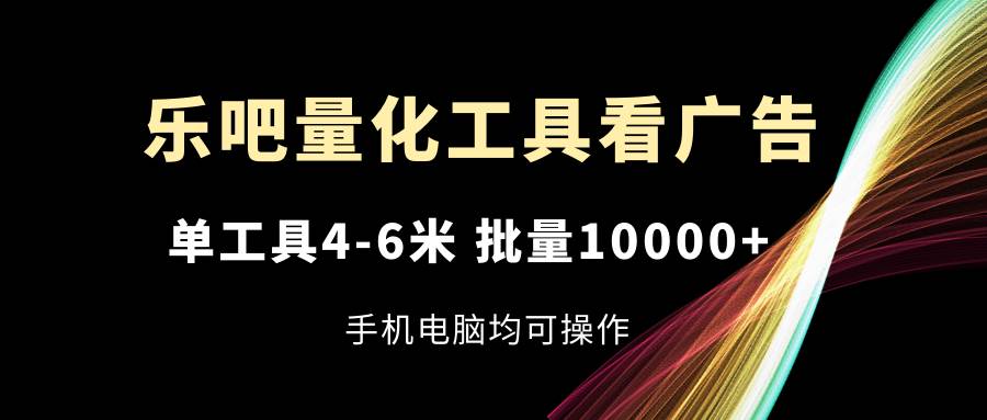 （11555期）乐吧量化工具看广告，单工具4-6米，批量10000+，手机电脑均可操作-讯领网创