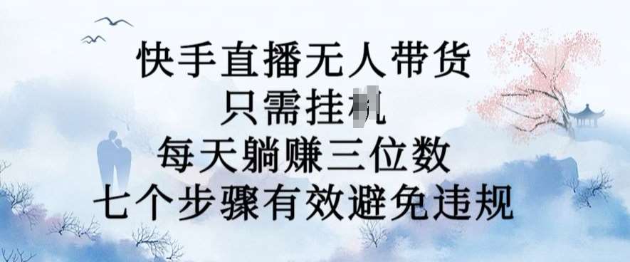 10月新玩法，快手直播无人带货，每天躺Z三位数，七个步骤有效避免违规【揭秘】-讯领网创