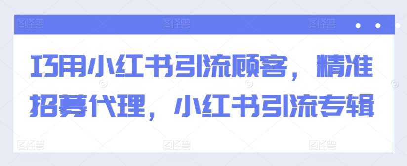 巧用小红书引流顾客，精准招募代理，小红书引流专辑-讯领网创