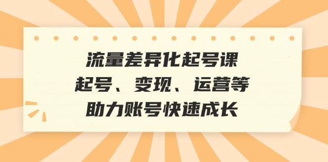 流量差异化起号课：起号、变现、运营等，助力账号快速成长-讯领网创