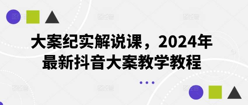 大案纪实解说课，2024年最新抖音大案教学教程-讯领网创