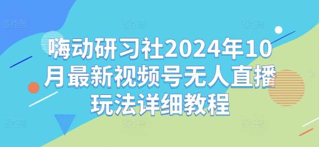 嗨动研习社2024年10月最新视频号无人直播玩法详细教程-讯领网创