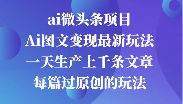 ai微头条项目，Ai图文变现最新玩法，一天生产上千条文章每篇过原创的玩法-讯领网创