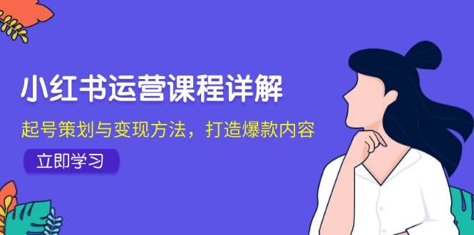 小红书运营课程详解：起号策划与变现方法，打造爆款内容-讯领网创