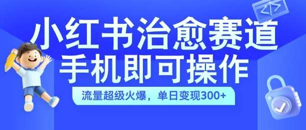 小红书治愈视频赛道，手机即可操作，流量超级火爆，单日变现300+【揭秘】-讯领网创