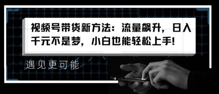 视频号带货新方法：流量飙升，日入千元不是梦，小白也能轻松上手【揭秘】-讯领网创