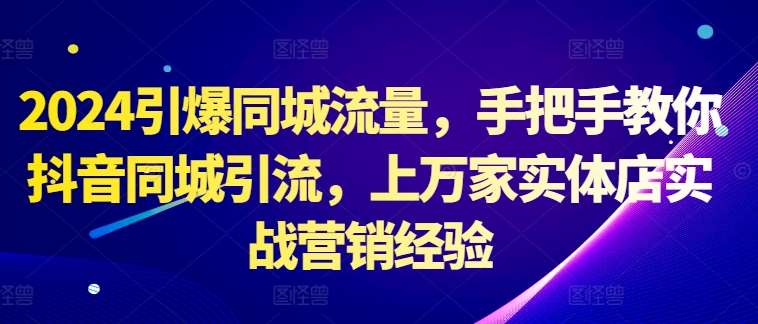 2024引爆同城流量，手把手教你抖音同城引流，上万家实体店实战营销经验-讯领网创