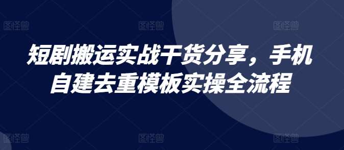 短剧搬运实战干货分享，手机自建去重模板实操全流程-讯领网创