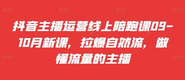 抖音主播运营线上陪跑课09-10月新课，拉爆自然流，做懂流量的主播-讯领网创