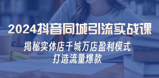 2024抖音同城引流实战课：揭秘实体店千城万店盈利模式，打造流量爆款-讯领网创