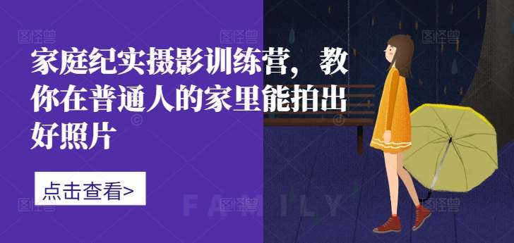 家庭纪实摄影训练营，教你在普通人的家里能拍出好照片-讯领网创