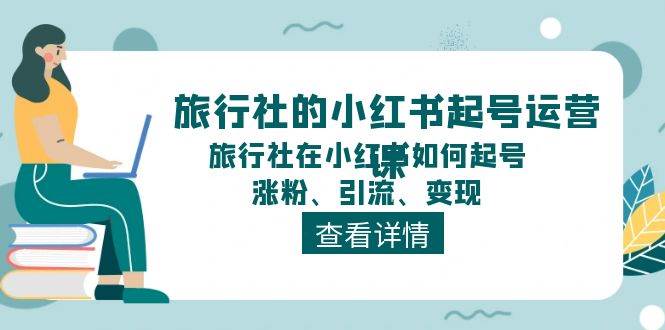 旅行社的小红书起号运营课，旅行社在小红书如何起号、涨粉、引流、变现-讯领网创