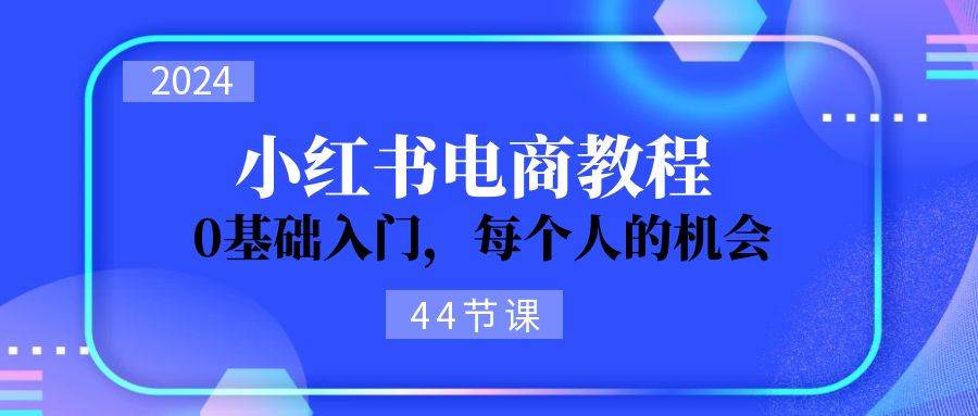 2024从0-1学习小红书电商，0基础入门，每个人的机会（45节）-讯领网创