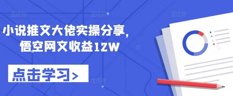 小说推文大佬实操分享，悟空网文收益12W-讯领网创