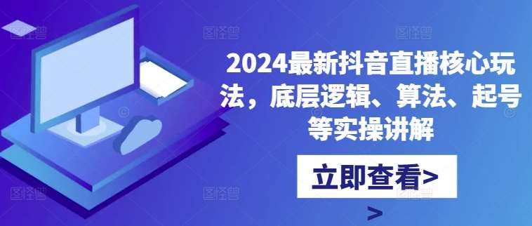 2024最新抖音直播核心玩法，底层逻辑、算法、起号等实操讲解-讯领网创