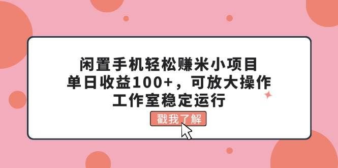 （11562期）闲置手机轻松赚米小项目，单日收益100+，可放大操作，工作室稳定运行-讯领网创