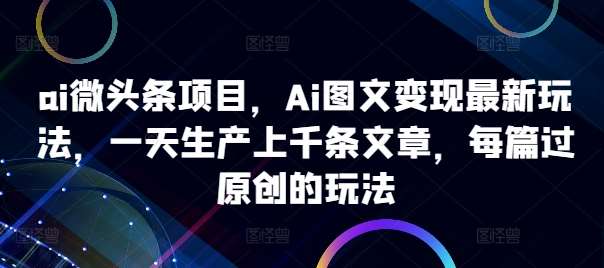 ai微头条项目，Ai图文变现最新玩法，一天生产上千条文章，每篇过原创的玩法-讯领网创