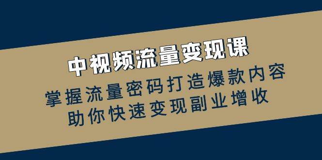 中视频流量变现课：掌握流量密码打造爆款内容，助你快速变现副业增收-讯领网创