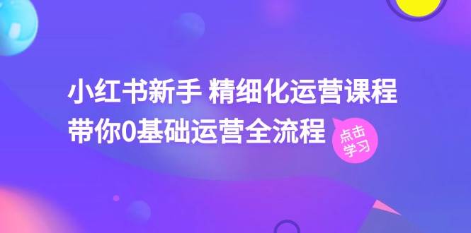 小红书新手精细化运营课程，带你0基础运营全流程（42节视频课）-讯领网创