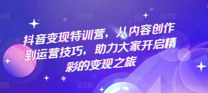 抖音变现特训营，从内容创作到运营技巧，助力大家开启精彩的变现之旅-讯领网创