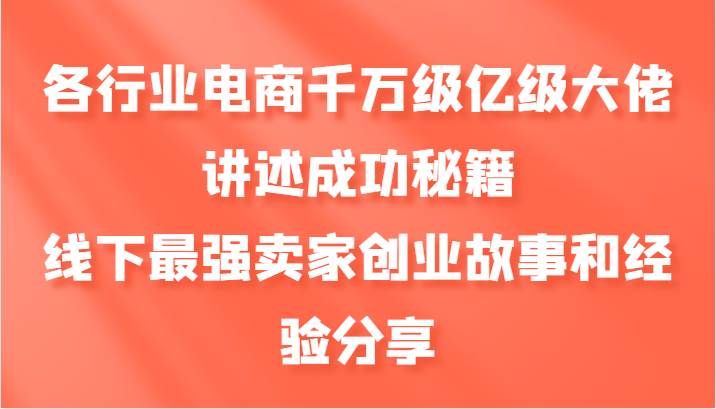 各行业电商千万级亿级大佬讲述成功秘籍，线下最强卖家创业故事和经验分享-讯领网创