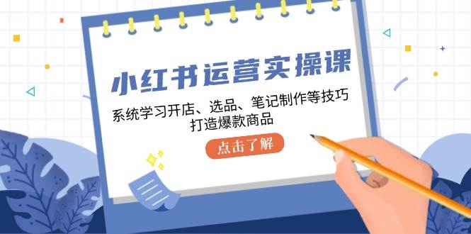 小红书运营实操课，系统学习开店、选品、笔记制作等技巧，打造爆款商品-讯领网创