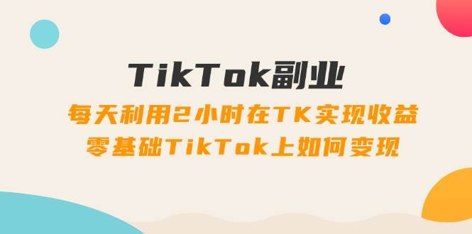 （11826期）TikTok副业：每天利用2小时在TK实现收益，零基础TikTok上如何变现，34节程-讯领网创